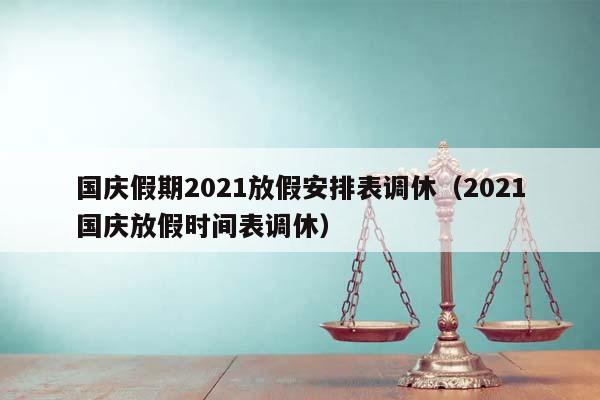 国庆假期2021放假安排表调休（2021国庆放假时间表调休）