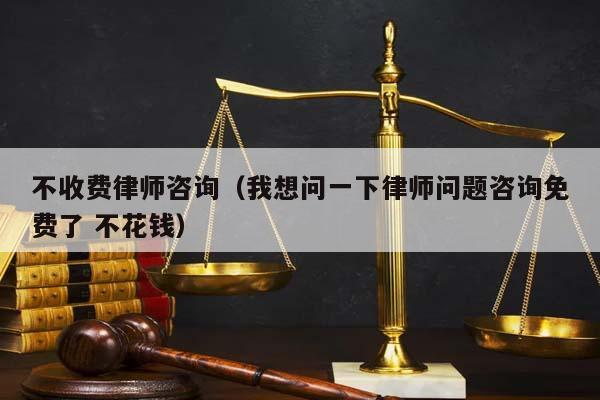 不收费律师咨询（我想问一下律师问题咨询免费了 不花钱）