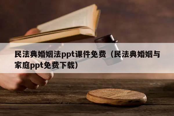 民法典婚姻法ppt课件免费（民法典婚姻与家庭ppt免费下载）