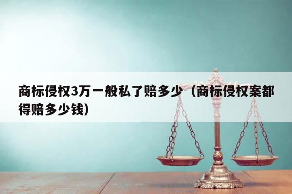 商标侵权3万一般私了赔多少（商标侵权案都得赔多少钱）