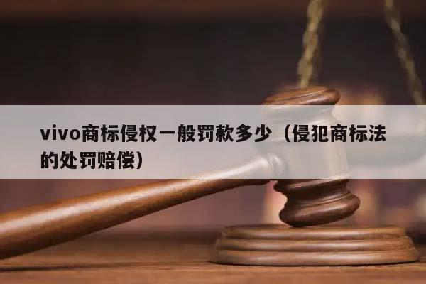 vivo商标侵权一般罚款多少（侵犯商标法的处罚赔偿）