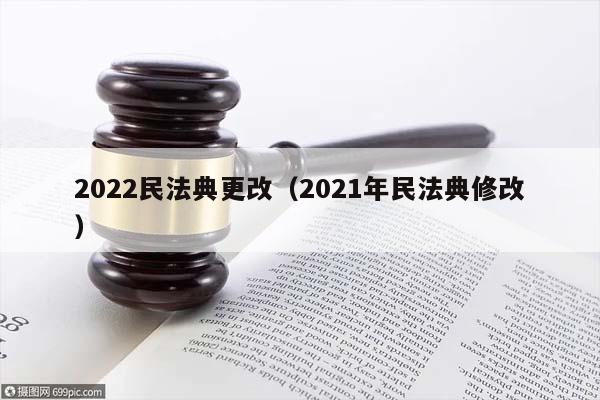 2022民法典更改（2021年民法典修改）