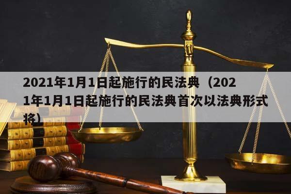 2021年1月1日起施行的民法典（2021年1月1日起施行的民法典首次以法典形式将）