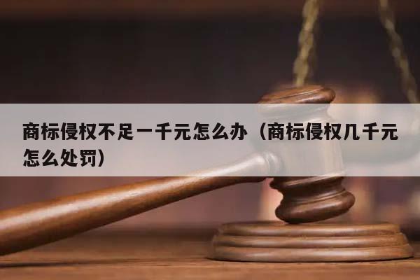 商标侵权不足一千元怎么办（商标侵权几千元怎么处罚）