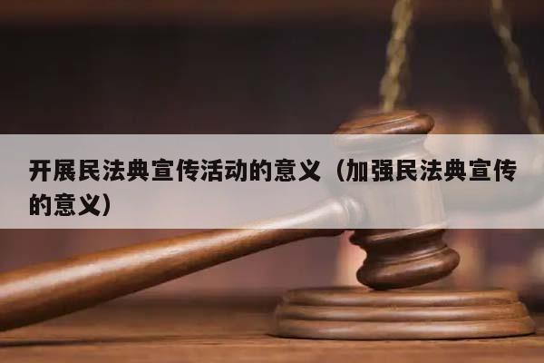 开展民法典宣传活动的意义（加强民法典宣传的意义）