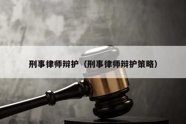 刑事律师辩护（刑事律师辩护策略）