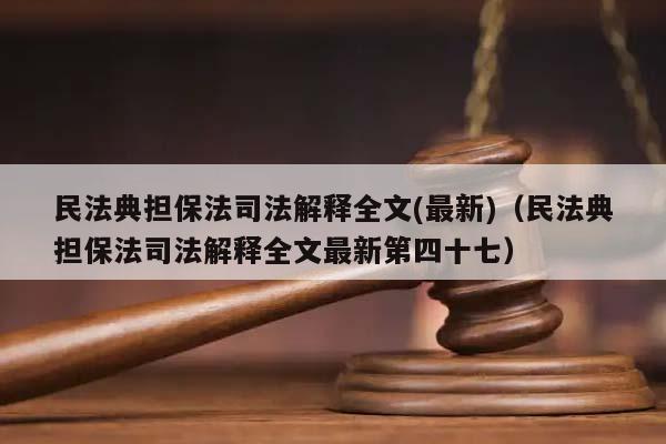 民法典担保法司法解释全文(最新)（民法典担保法司法解释全文最新第四十七）