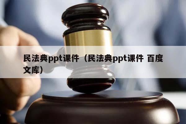 民法典ppt课件（民法典ppt课件 百度文库）