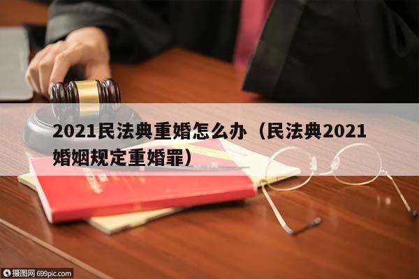 2021民法典重婚怎么办（民法典2021婚姻规定重婚罪）