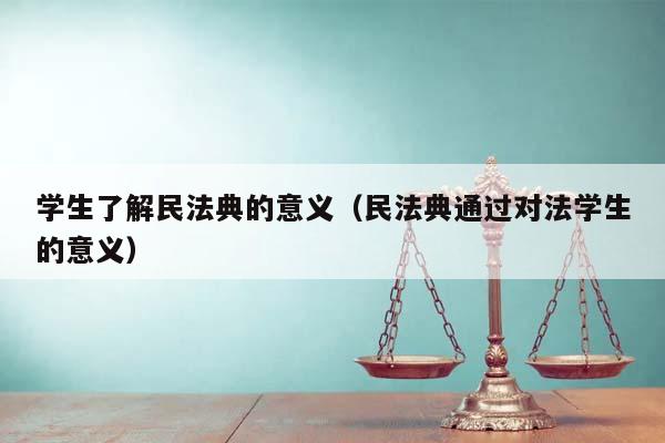 学生了解民法典的意义（民法典通过对法学生的意义）