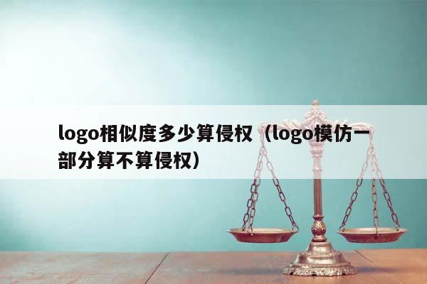 logo相似度多少算侵权（logo模仿一部分算不算侵权）