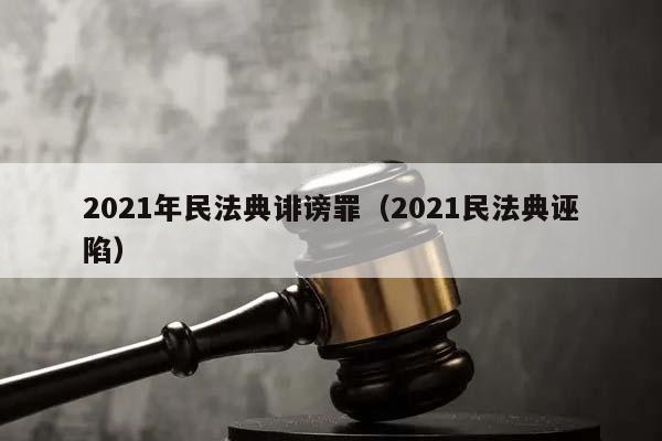 2021年民法典诽谤罪（2021民法典诬陷）