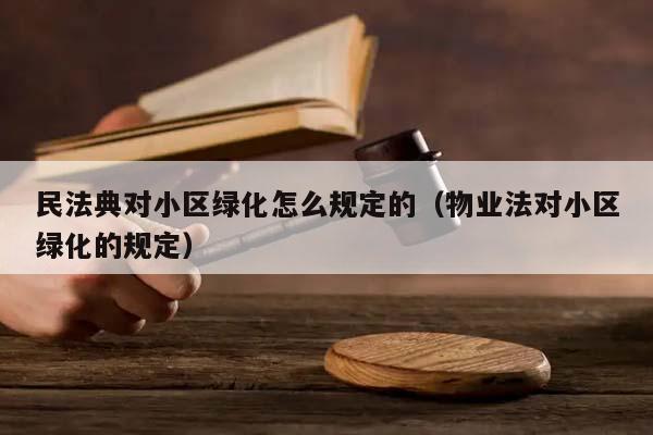 民法典对小区绿化怎么规定的（物业法对小区绿化的规定）