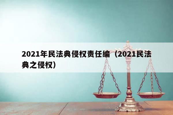 2021年民法典侵权责任编（2021民法典之侵权）