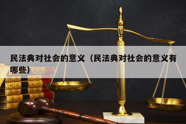 民法典对社会的意义（民法典对社会的意义有哪些）