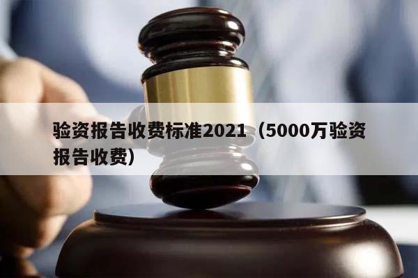 验资报告收费标准2021（5000万验资报告收费）