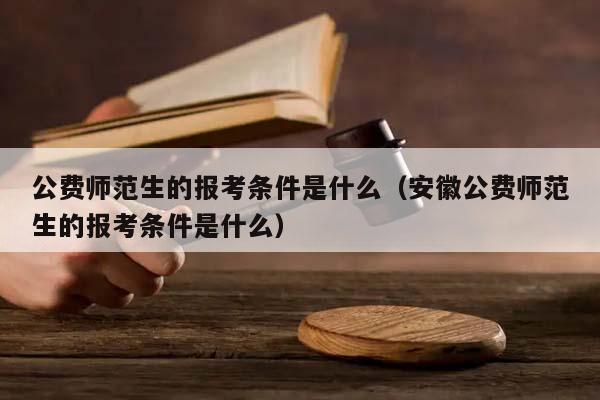 公费师范生的报考条件是什么（安徽公费师范生的报考条件是什么）