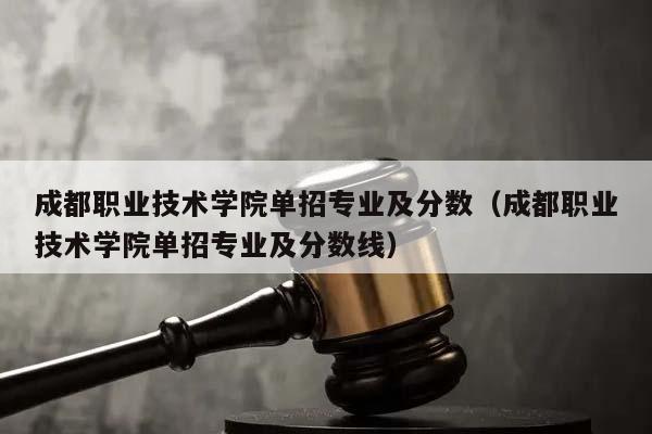 成都职业技术学院单招专业及分数（成都职业技术学院单招专业及分数线）