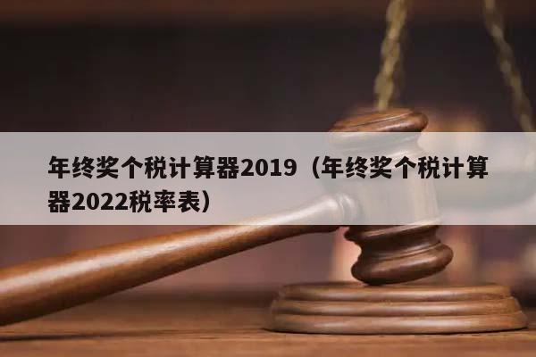 年终奖个税计算器2019（年终奖个税计算器2022税率表）