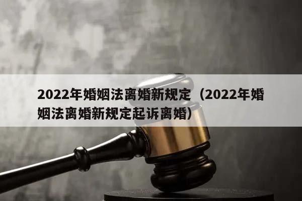 2022年婚姻法离婚新规定（2022年婚姻法离婚新规定起诉离婚）
