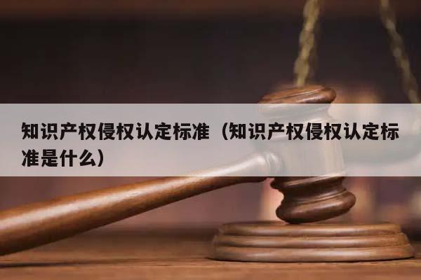 知识产权侵权认定标准（知识产权侵权认定标准是什么）