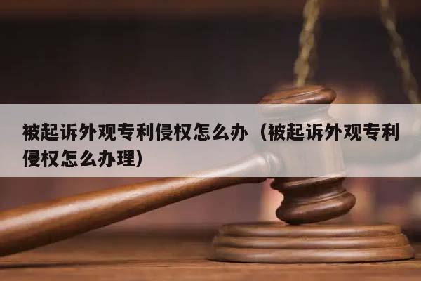 被起诉外观专利侵权怎么办（被起诉外观专利侵权怎么办理）