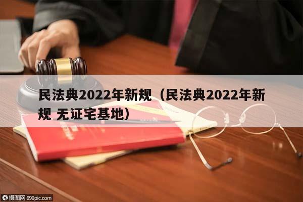 民法典2022年新规（民法典2022年新规 无证宅基地）