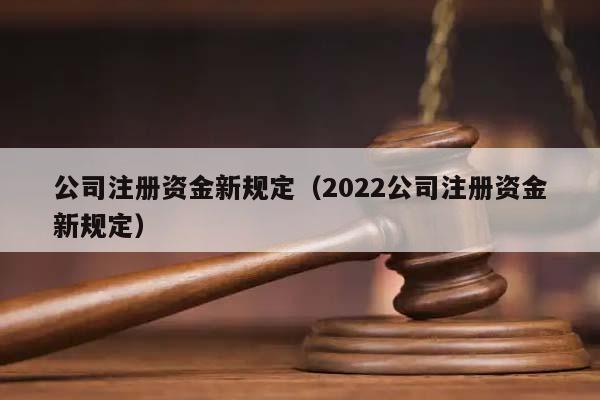 公司注册资金新规定（2022公司注册资金新规定）