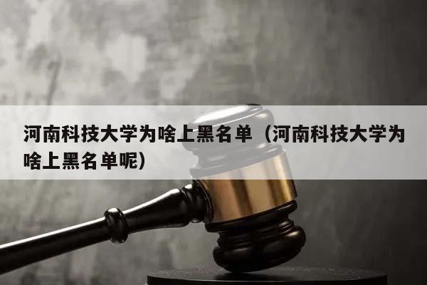 河南科技大学为啥上黑名单（河南科技大学为啥上黑名单呢）