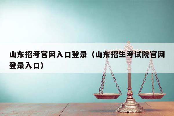 山东招考官网入口登录（山东招生考试院官网登录入口）