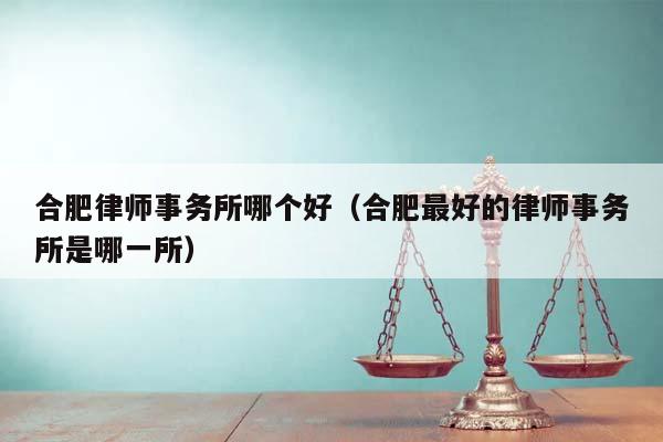 合肥律师事务所哪个好（合肥最好的律师事务所是哪一所）