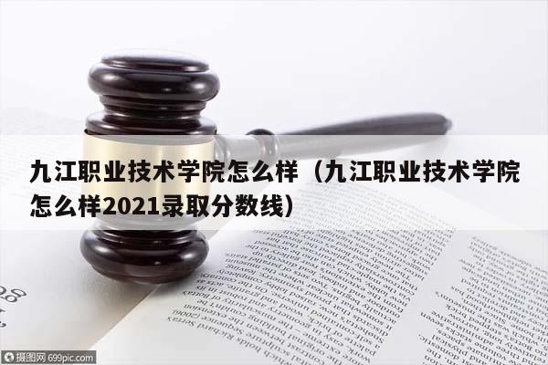 九江职业技术学院怎么样（九江职业技术学院怎么样2021录取分数线）