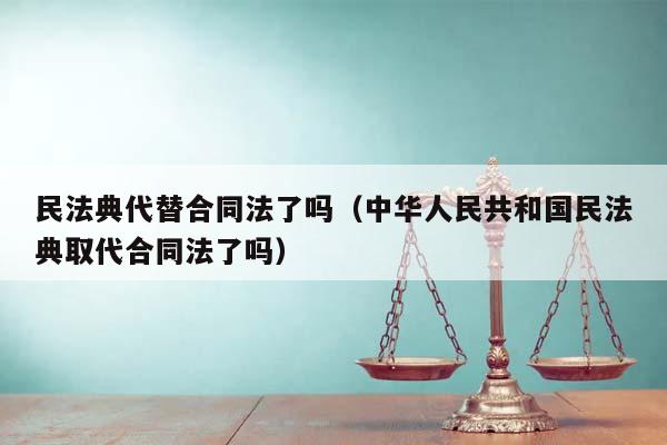 民法典代替合同法了吗（中华人民共和国民法典取代合同法了吗）