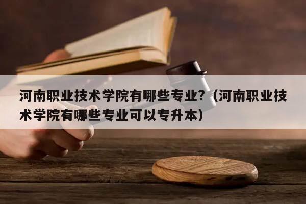 河南职业技术学院有哪些专业?（河南职业技术学院有哪些专业可以专升本）