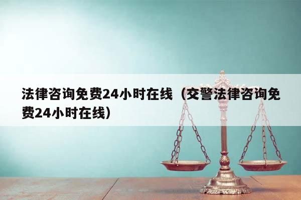 法律咨询免费24小时在线（交警法律咨询免费24小时在线）