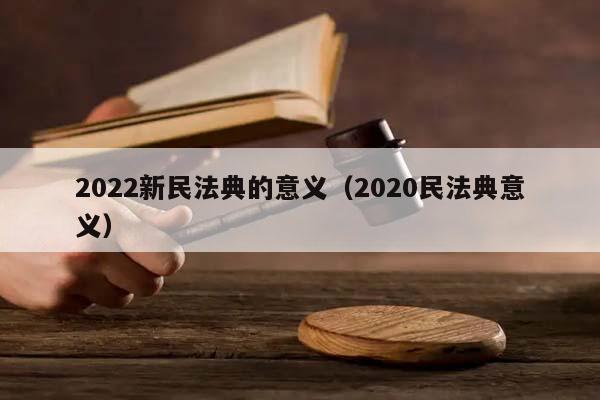 2022新民法典的意义（2020民法典意义）