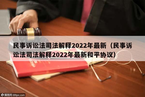 民事诉讼法司法解释2022年最新（民事诉讼法司法解释2022年最新和平协议）