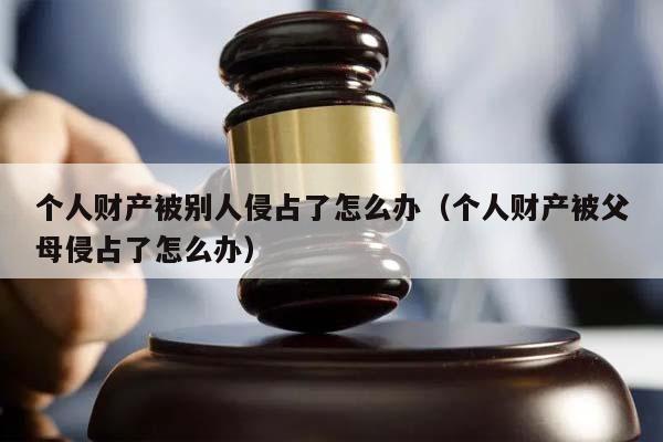 个人财产被别人侵占了怎么办（个人财产被父母侵占了怎么办）