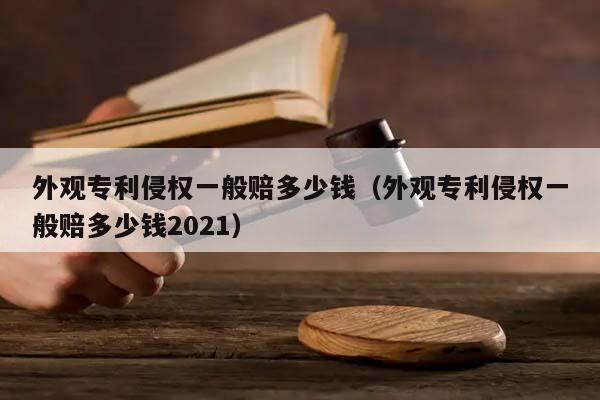 外观专利侵权一般赔多少钱（外观专利侵权一般赔多少钱2021）