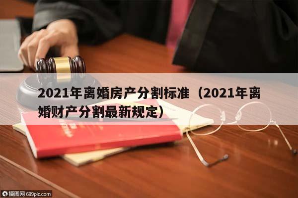 2021年离婚房产分割标准（2021年离婚财产分割最新规定）