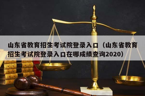 山东省教育招生考试院登录入口（山东省教育招生考试院登录入口在哪成绩查询2020）