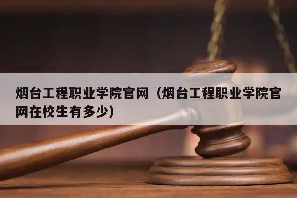 烟台工程职业学院官网（烟台工程职业学院官网在校生有多少）