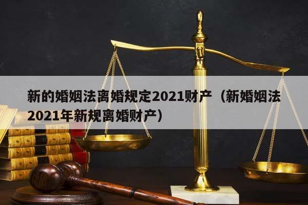 新的婚姻法离婚规定2021财产（新婚姻法2021年新规离婚财产）
