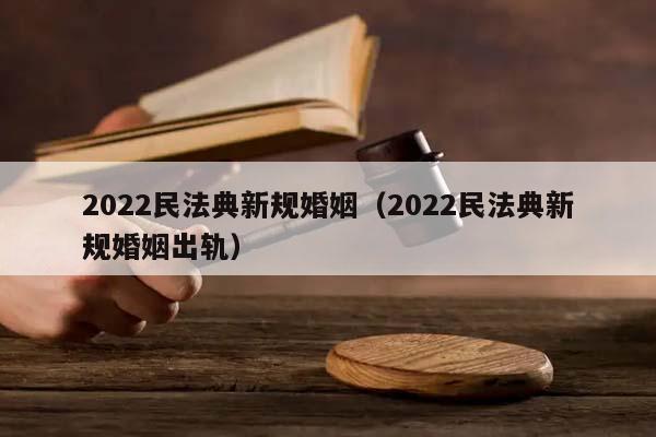 2022民法典新规婚姻（2022民法典新规婚姻出轨）