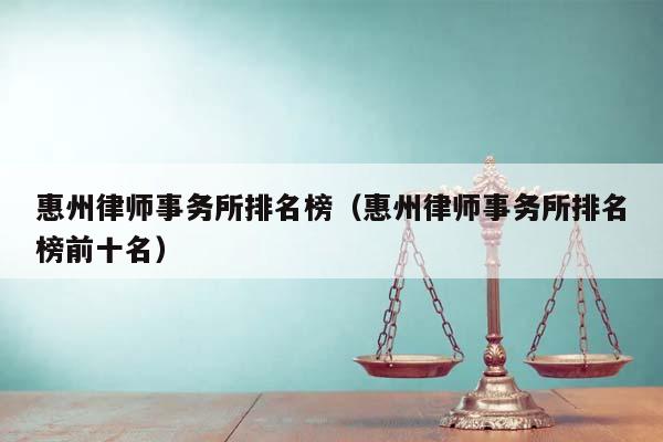 惠州律师事务所排名榜（惠州律师事务所排名榜前十名）
