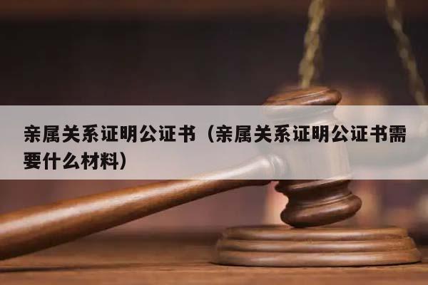 亲属关系证明公证书（亲属关系证明公证书需要什么材料）