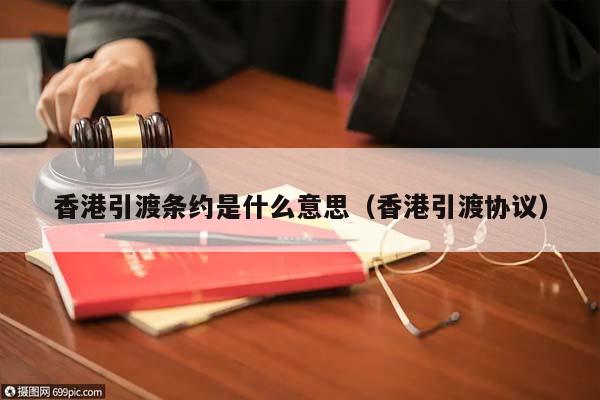 香港引渡条约是什么意思（香港引渡协议）