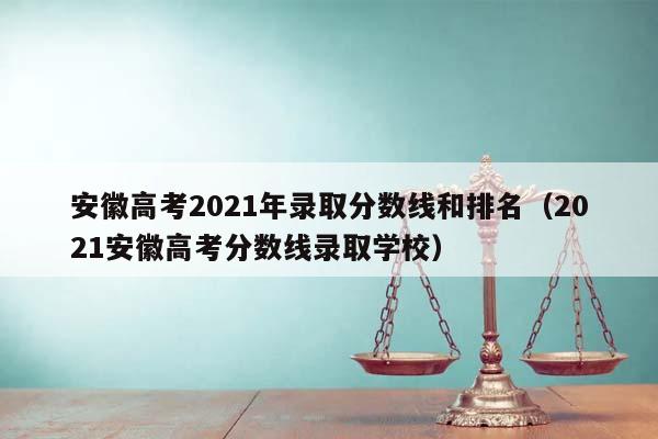 安徽高考2021年录取分数线和排名（2021安徽高考分数线录取学校）