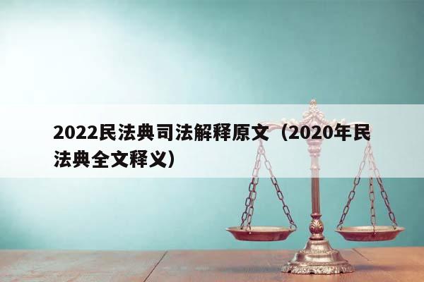 2022民法典司法解释原文（2020年民法典全文释义）