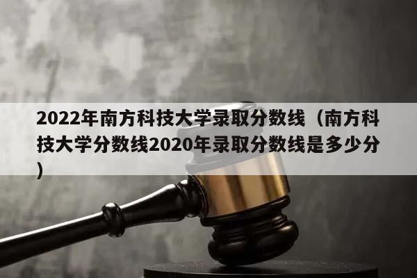 2022年南方科技大学录取分数线（南方科技大学分数线2020年录取分数线是多少分）